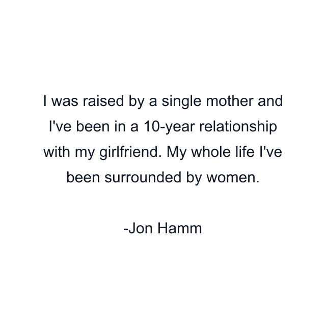 I was raised by a single mother and I've been in a 10-year relationship with my girlfriend. My whole life I've been surrounded by women.