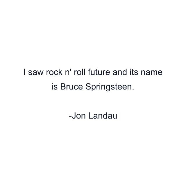 I saw rock n' roll future and its name is Bruce Springsteen.