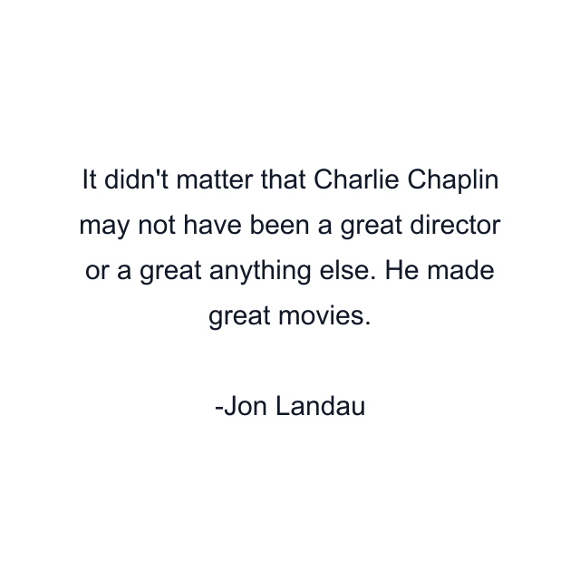 It didn't matter that Charlie Chaplin may not have been a great director or a great anything else. He made great movies.