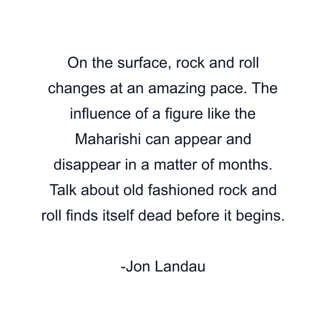 On the surface, rock and roll changes at an amazing pace. The influence of a figure like the Maharishi can appear and disappear in a matter of months. Talk about old fashioned rock and roll finds itself dead before it begins.