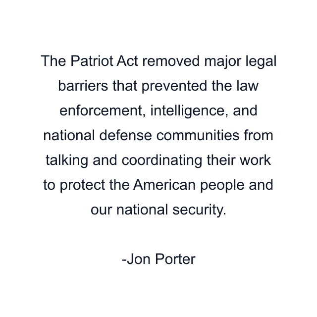 The Patriot Act removed major legal barriers that prevented the law enforcement, intelligence, and national defense communities from talking and coordinating their work to protect the American people and our national security.