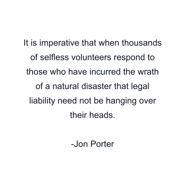 It is imperative that when thousands of selfless volunteers respond to those who have incurred the wrath of a natural disaster that legal liability need not be hanging over their heads.