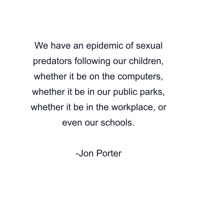 We have an epidemic of sexual predators following our children, whether it be on the computers, whether it be in our public parks, whether it be in the workplace, or even our schools.