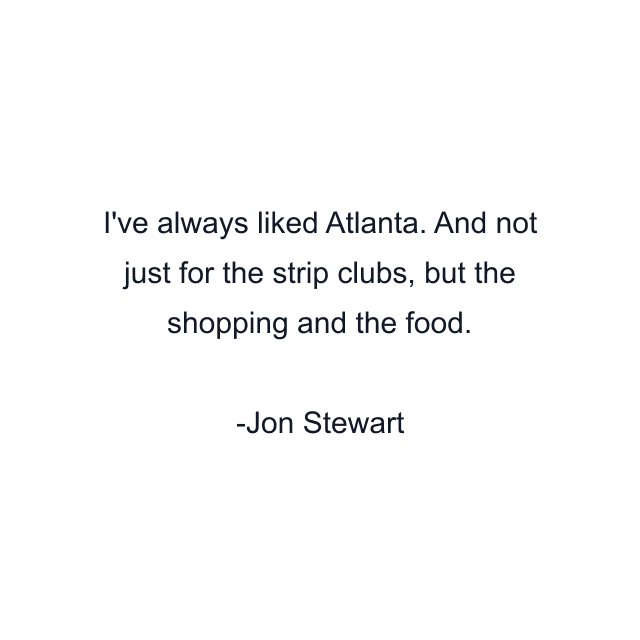 I've always liked Atlanta. And not just for the strip clubs, but the shopping and the food.