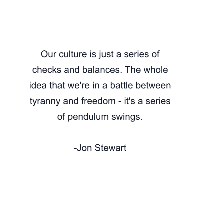 Our culture is just a series of checks and balances. The whole idea that we're in a battle between tyranny and freedom - it's a series of pendulum swings.