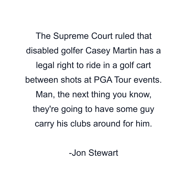 The Supreme Court ruled that disabled golfer Casey Martin has a legal right to ride in a golf cart between shots at PGA Tour events. Man, the next thing you know, they're going to have some guy carry his clubs around for him.