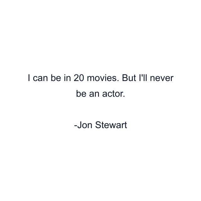 I can be in 20 movies. But I'll never be an actor.