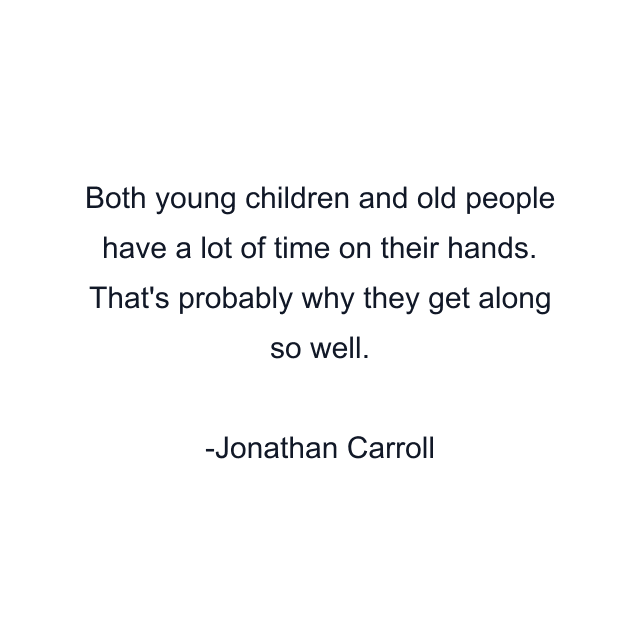 Both young children and old people have a lot of time on their hands. That's probably why they get along so well.