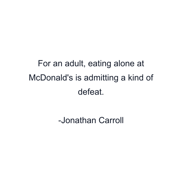 For an adult, eating alone at McDonald's is admitting a kind of defeat.