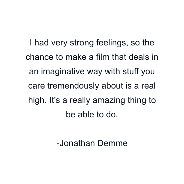 I had very strong feelings, so the chance to make a film that deals in an imaginative way with stuff you care tremendously about is a real high. It's a really amazing thing to be able to do.