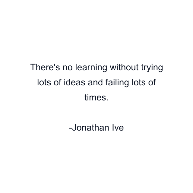 There's no learning without trying lots of ideas and failing lots of times.