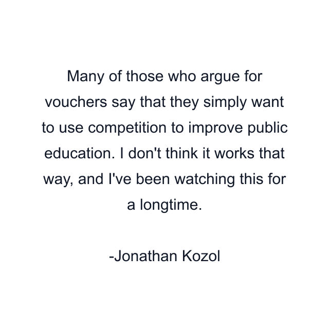 Many of those who argue for vouchers say that they simply want to use competition to improve public education. I don't think it works that way, and I've been watching this for a longtime.