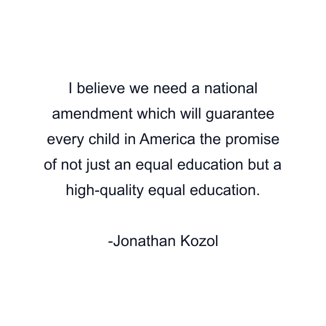 I believe we need a national amendment which will guarantee every child in America the promise of not just an equal education but a high-quality equal education.