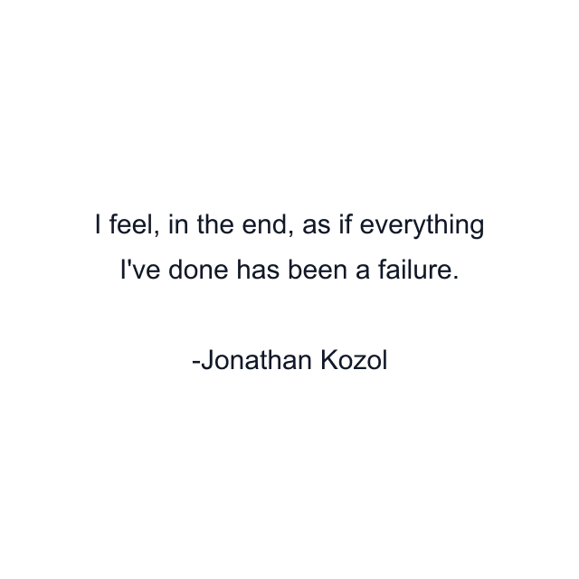 I feel, in the end, as if everything I've done has been a failure.