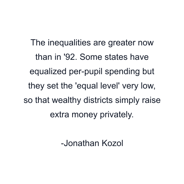 The inequalities are greater now than in '92. Some states have equalized per-pupil spending but they set the 'equal level' very low, so that wealthy districts simply raise extra money privately.