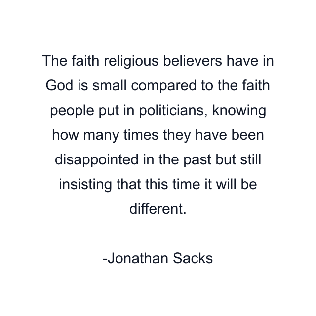 The faith religious believers have in God is small compared to the faith people put in politicians, knowing how many times they have been disappointed in the past but still insisting that this time it will be different.