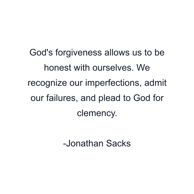 God's forgiveness allows us to be honest with ourselves. We recognize our imperfections, admit our failures, and plead to God for clemency.