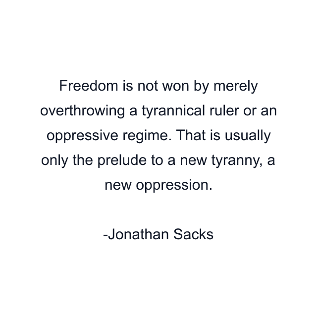 Freedom is not won by merely overthrowing a tyrannical ruler or an oppressive regime. That is usually only the prelude to a new tyranny, a new oppression.