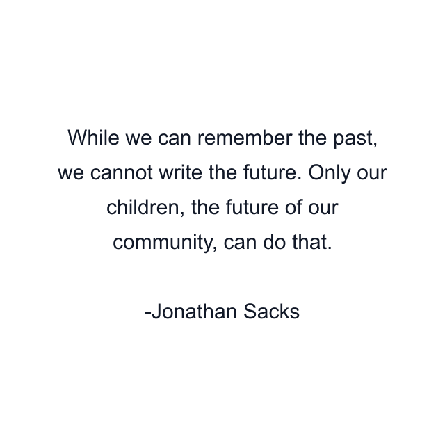 While we can remember the past, we cannot write the future. Only our children, the future of our community, can do that.