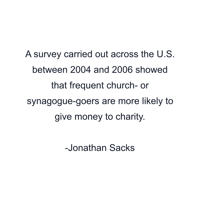 A survey carried out across the U.S. between 2004 and 2006 showed that frequent church- or synagogue-goers are more likely to give money to charity.