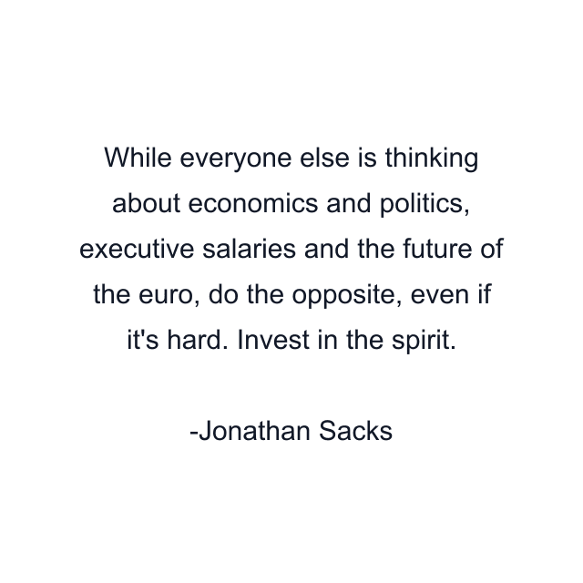 While everyone else is thinking about economics and politics, executive salaries and the future of the euro, do the opposite, even if it's hard. Invest in the spirit.