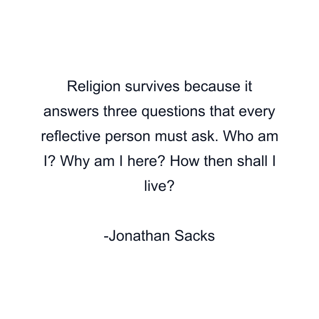 Religion survives because it answers three questions that every reflective person must ask. Who am I? Why am I here? How then shall I live?