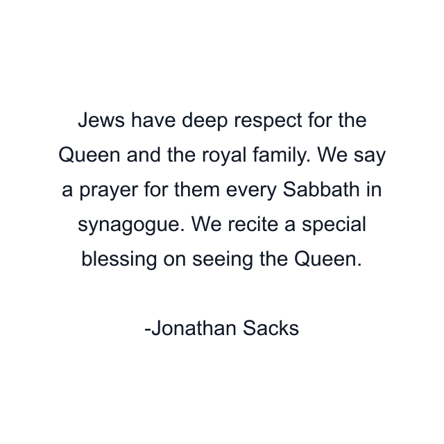 Jews have deep respect for the Queen and the royal family. We say a prayer for them every Sabbath in synagogue. We recite a special blessing on seeing the Queen.