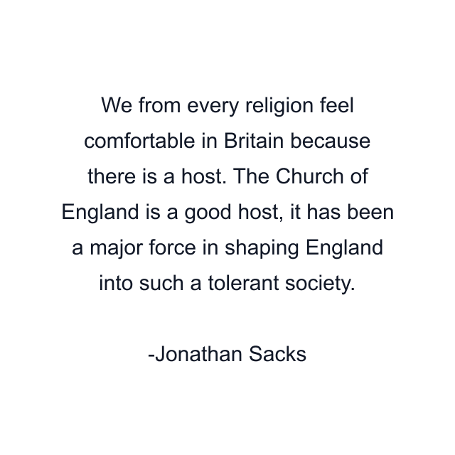 We from every religion feel comfortable in Britain because there is a host. The Church of England is a good host, it has been a major force in shaping England into such a tolerant society.