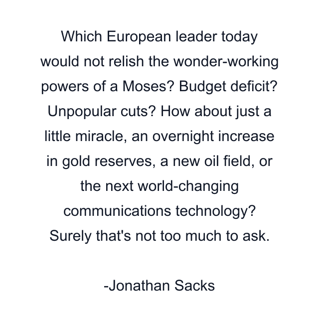 Which European leader today would not relish the wonder-working powers of a Moses? Budget deficit? Unpopular cuts? How about just a little miracle, an overnight increase in gold reserves, a new oil field, or the next world-changing communications technology? Surely that's not too much to ask.