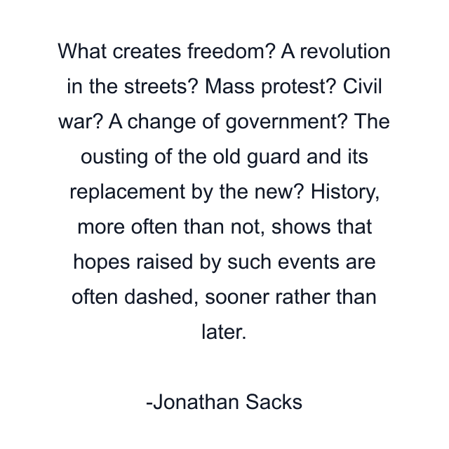 What creates freedom? A revolution in the streets? Mass protest? Civil war? A change of government? The ousting of the old guard and its replacement by the new? History, more often than not, shows that hopes raised by such events are often dashed, sooner rather than later.