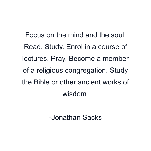 Focus on the mind and the soul. Read. Study. Enrol in a course of lectures. Pray. Become a member of a religious congregation. Study the Bible or other ancient works of wisdom.