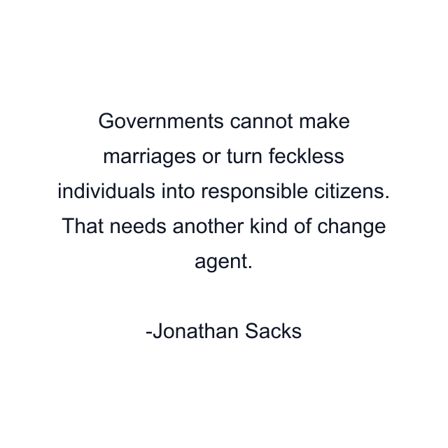 Governments cannot make marriages or turn feckless individuals into responsible citizens. That needs another kind of change agent.