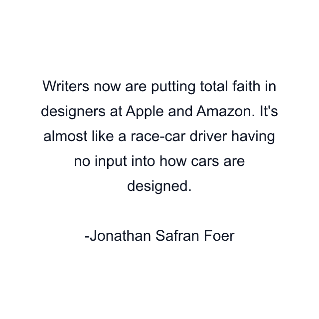 Writers now are putting total faith in designers at Apple and Amazon. It's almost like a race-car driver having no input into how cars are designed.