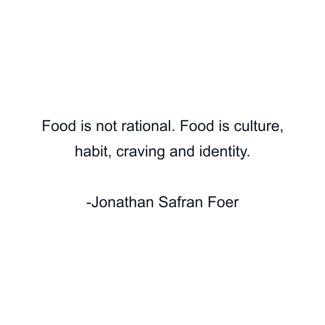 Food is not rational. Food is culture, habit, craving and identity.