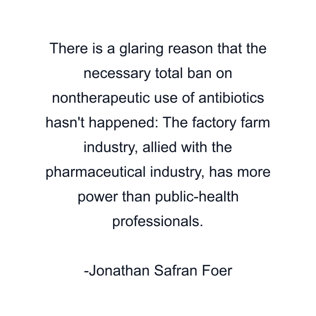 There is a glaring reason that the necessary total ban on nontherapeutic use of antibiotics hasn't happened: The factory farm industry, allied with the pharmaceutical industry, has more power than public-health professionals.