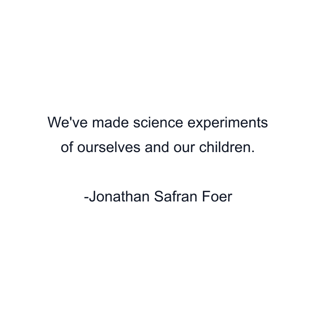 We've made science experiments of ourselves and our children.