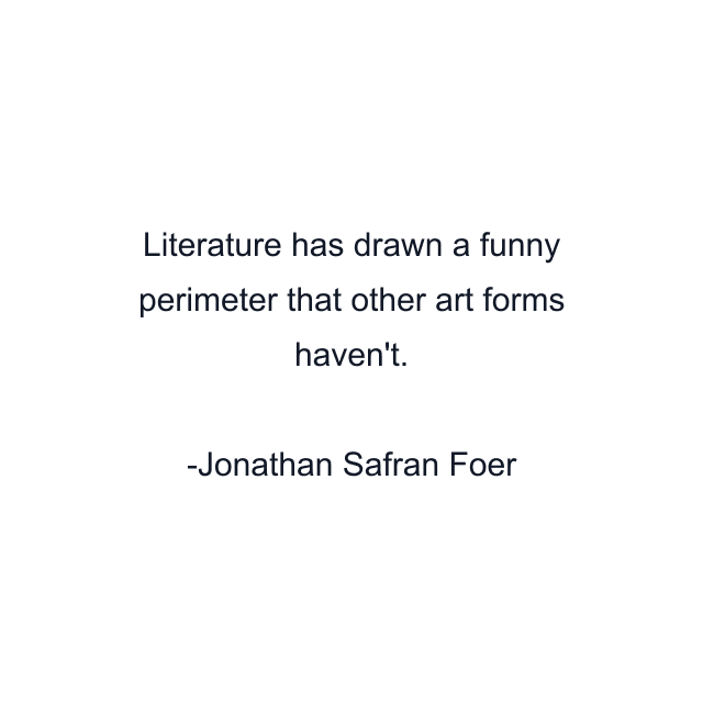 Literature has drawn a funny perimeter that other art forms haven't.