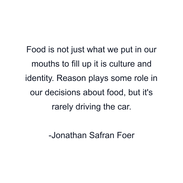 Food is not just what we put in our mouths to fill up it is culture and identity. Reason plays some role in our decisions about food, but it's rarely driving the car.