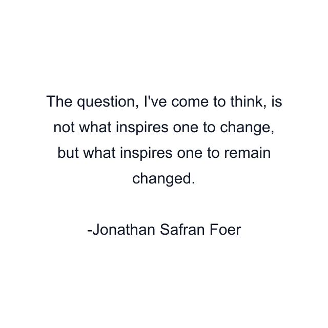 The question, I've come to think, is not what inspires one to change, but what inspires one to remain changed.