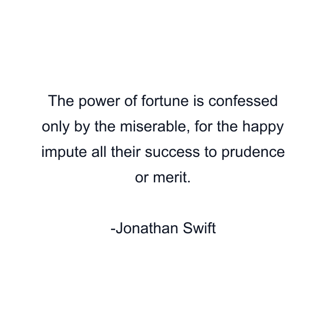 The power of fortune is confessed only by the miserable, for the happy impute all their success to prudence or merit.