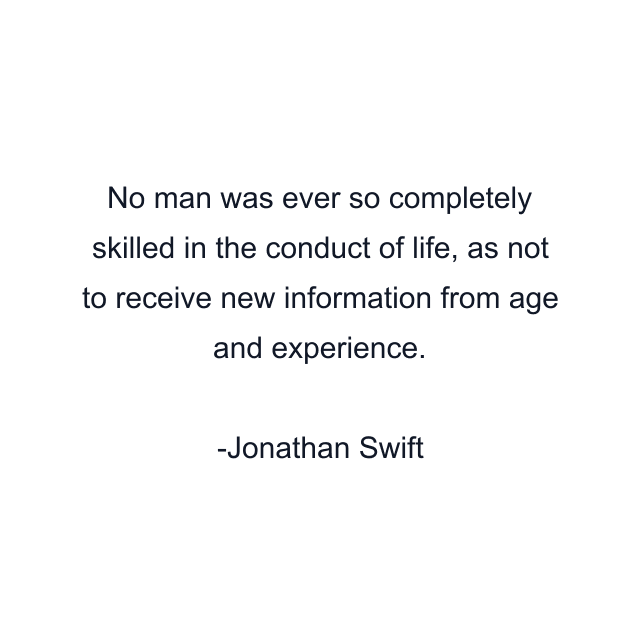 No man was ever so completely skilled in the conduct of life, as not to receive new information from age and experience.