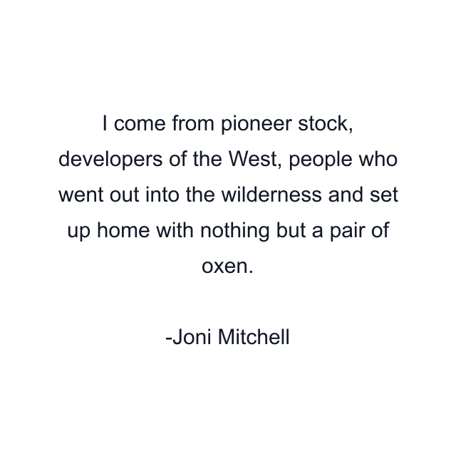 I come from pioneer stock, developers of the West, people who went out into the wilderness and set up home with nothing but a pair of oxen.