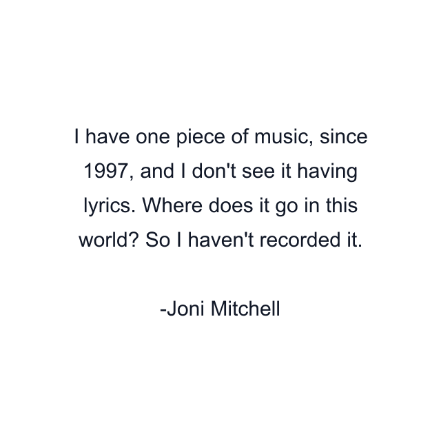 I have one piece of music, since 1997, and I don't see it having lyrics. Where does it go in this world? So I haven't recorded it.