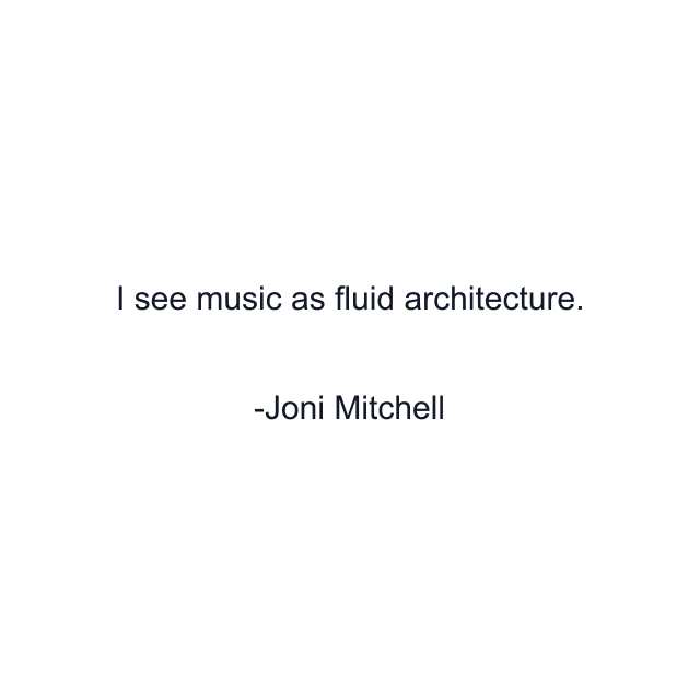 I see music as fluid architecture.