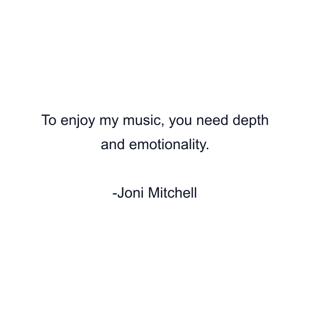 To enjoy my music, you need depth and emotionality.