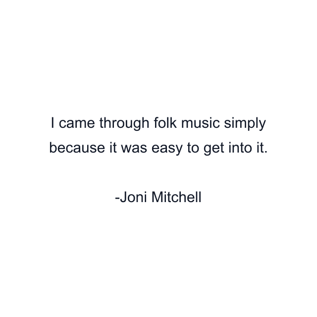 I came through folk music simply because it was easy to get into it.