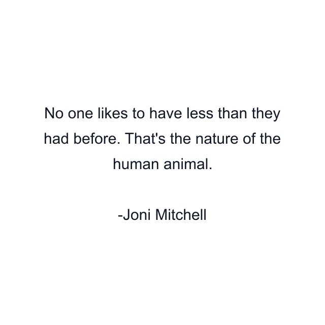 No one likes to have less than they had before. That's the nature of the human animal.