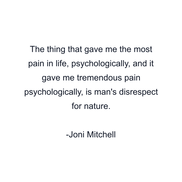 The thing that gave me the most pain in life, psychologically, and it gave me tremendous pain psychologically, is man's disrespect for nature.