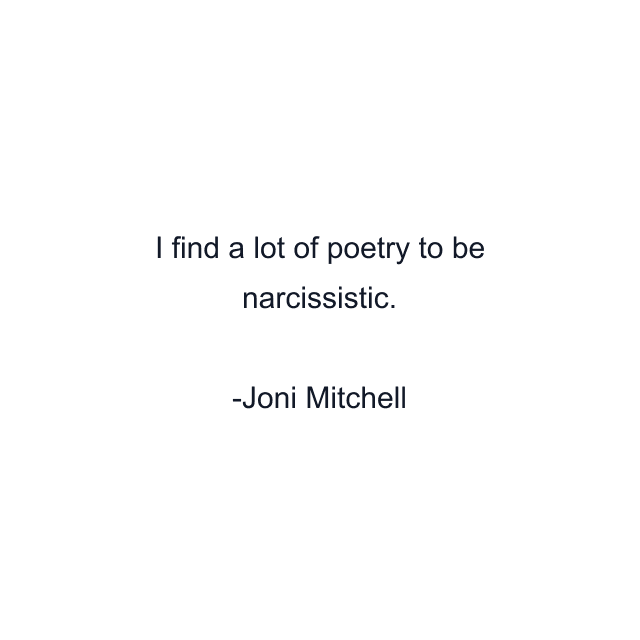 I find a lot of poetry to be narcissistic.