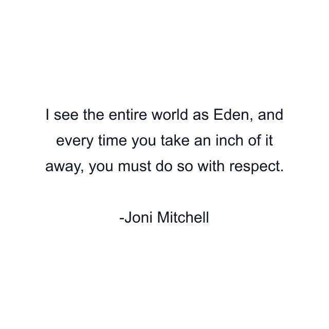 I see the entire world as Eden, and every time you take an inch of it away, you must do so with respect.